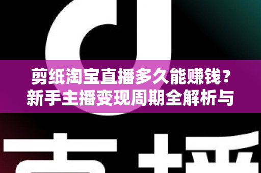 剪纸淘宝直播多久能赚钱？新手主播变现周期全解析与实战指南
