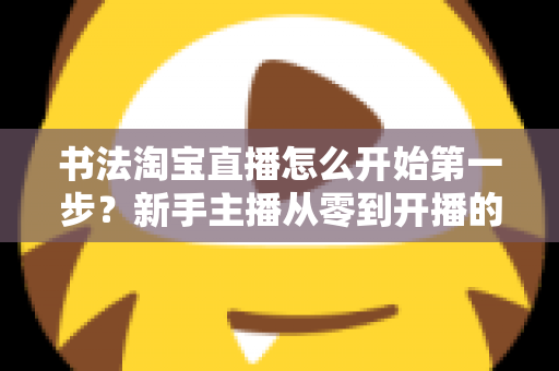 书法淘宝直播怎么开始第一步？新手主播从零到开播的完整实战指南
