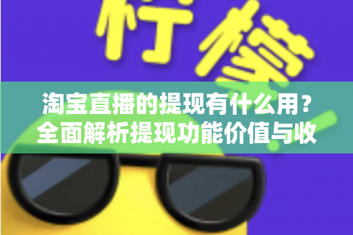 淘宝直播的提现有什么用?全面解析提现功能价值与收益变现实用指南 淘宝直播的提现有什么用?全面解析提现功能价值与收益变现实用指南