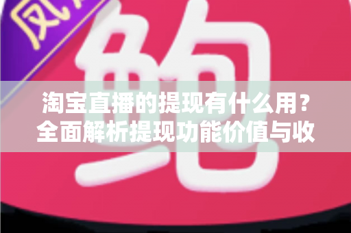 淘宝直播的提现有什么用？全面解析提现功能价值与收益变现实用指南