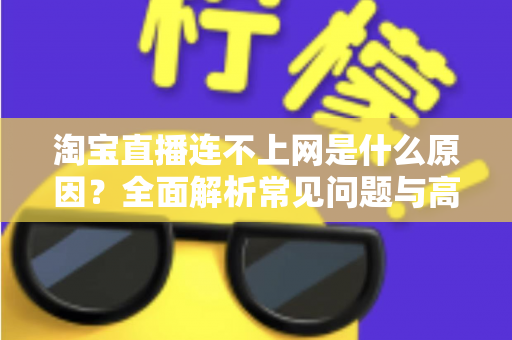 淘宝直播连不上网是什么原因?全面解析常见问题与高效解决方案指南 淘宝直播连不上网是什么原因?全面解析常见问题与高效解决方案指南