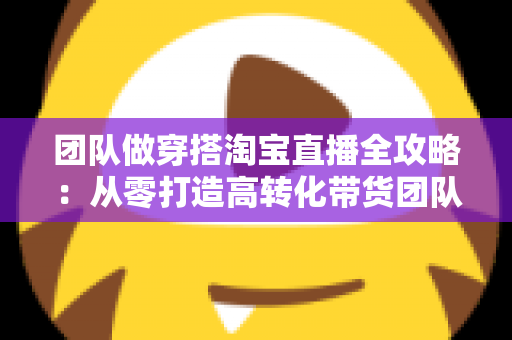 团队做穿搭淘宝直播全攻略:从零打造高转化带货团队的实战指南 团队做穿搭淘宝直播全攻略:从零打造高转化带货团队的实战指南