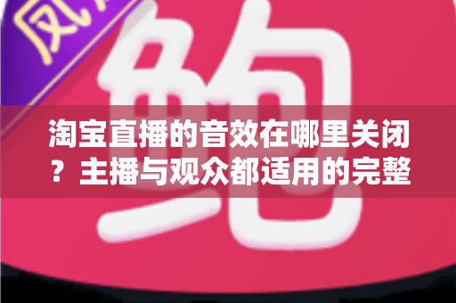 淘宝直播的音效在哪里关闭？主播与观众都适用的完整关闭教程