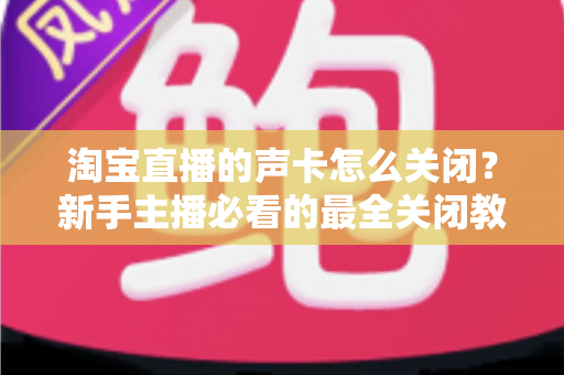 淘宝直播的声卡怎么关闭?新手主播必看的最全关闭教程与实操指南 淘宝直播的声卡怎么关闭?新手主播必看的最全关闭教程与实操指南