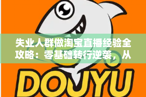 失业人群做淘宝直播经验全攻略：零基础转行逆袭，从开播到出单的实战指南