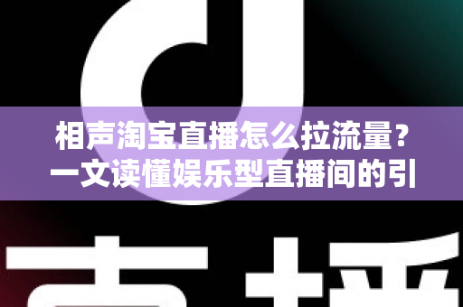 相声淘宝直播怎么拉流量？一文读懂娱乐型直播间的引流密码