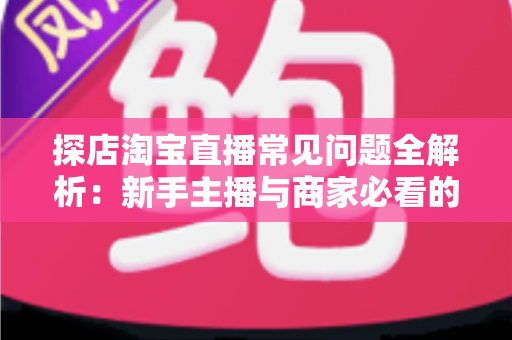 探店淘宝直播常见问题全解析:新手主播与商家必看的实战避坑指南 探店淘宝直播常见问题全解析:新手主播与商家必看的实战避坑指南