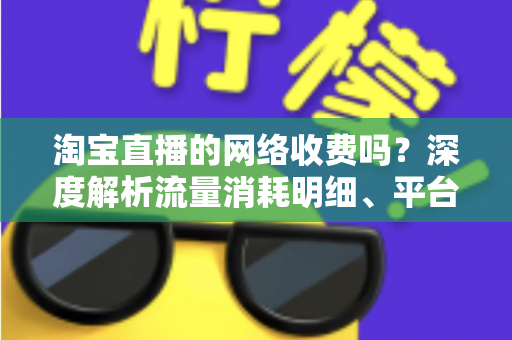 淘宝直播的网络收费吗?深度解析流量消耗明细、平台收费模式与省流量实用指南 淘宝直播的网络收费吗?深度解析流量消耗明细、平台收费模式与省流量实用指南