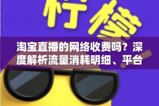 淘宝直播的网络收费吗?深度解析流量消耗明细、平台收费模式与省流量实用指南 淘宝直播的网络收费吗?深度解析流量消耗明细、平台收费模式与省流量实用指南