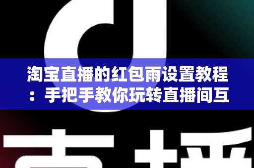 淘宝直播的红包雨设置教程:手把手教你玩转直播间互动营销,快速提升人气与转化 淘宝直播的红包雨设置教程:手把手教你玩转直播间互动营销,快速提升人气与转化