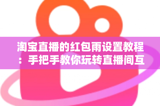 淘宝直播的红包雨设置教程:手把手教你玩转直播间互动营销,快速提升人气与转化 淘宝直播的红包雨设置教程:手把手教你玩转直播间互动营销,快速提升人气与转化