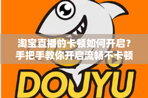 淘宝直播的卡顿如何开启？手把手教你开启流畅不卡顿的淘宝直播体验