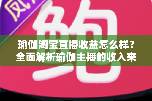 瑜伽淘宝直播收益怎么样？全面解析瑜伽主播的收入来源、变现模式与提升技巧