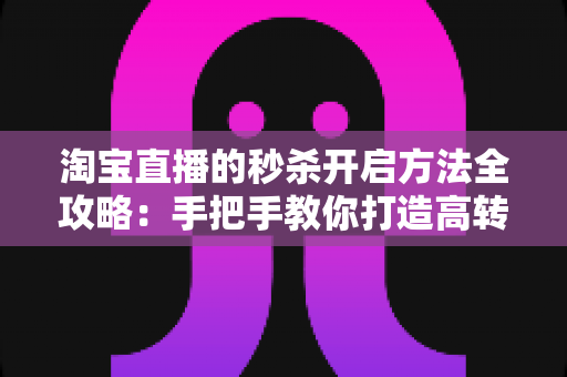 淘宝直播的秒杀开启方法全攻略：手把手教你打造高转化直播间秒杀活动，轻松引爆店铺销量