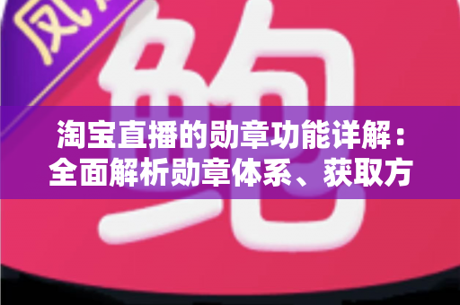 淘宝直播的勋章功能详解：全面解析勋章体系、获取方法与实用价值指南