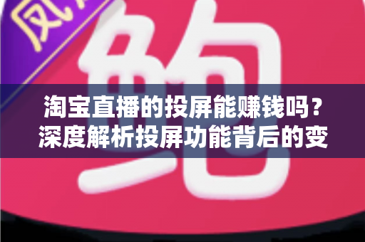 淘宝直播的投屏能赚钱吗？深度解析投屏功能背后的变现逻辑与实用赚钱指南