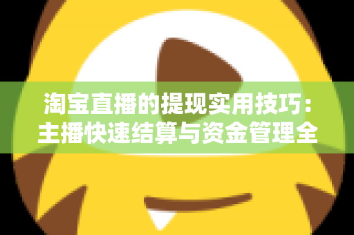 淘宝直播的提现实用技巧：主播快速结算与资金管理全攻略
