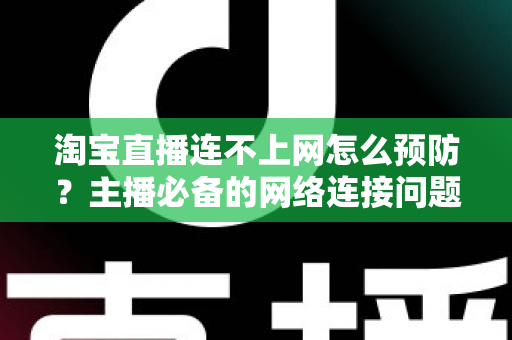 淘宝直播连不上网怎么预防？主播必备的网络连接问题防范指南与实用解决方案