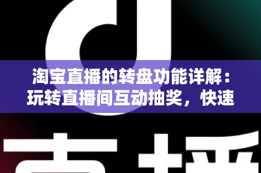 淘宝直播的转盘功能详解：玩转直播间互动抽奖，快速提升人气与转化的实用指南