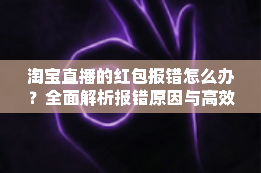 淘宝直播的红包报错怎么办?全面解析报错原因与高效解决方案 淘宝直播的红包报错怎么办?全面解析报错原因与高效解决方案