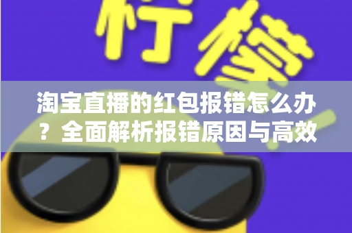 淘宝直播的红包报错怎么办?全面解析报错原因与高效解决方案 淘宝直播的红包报错怎么办?全面解析报错原因与高效解决方案