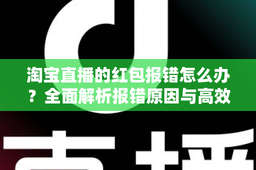 淘宝直播的红包报错怎么办？全面解析报错原因与高效解决方案