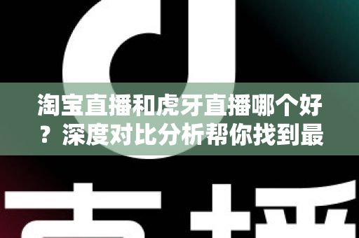 淘宝直播和虎牙直播哪个好?深度对比分析帮你找到最适合的直播平台 淘宝直播和虎牙直播哪个好?深度对比分析帮你找到最适合的直播平台