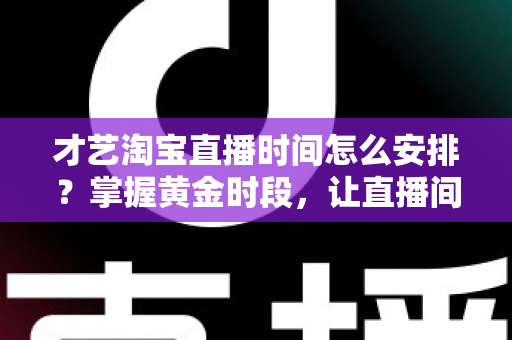才艺淘宝直播时间怎么安排？掌握黄金时段，让直播间人气翻倍的实战指南