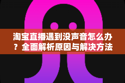 淘宝直播遇到没声音怎么办?全面解析原因与解决方法,助你快速恢复直播顺畅体验 淘宝直播遇到没声音怎么办?全面解析原因与解决方法,助你快速恢复直播顺畅体验