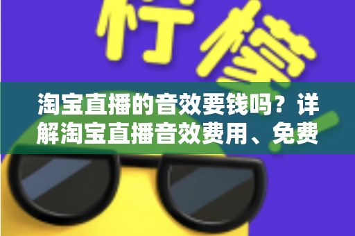 淘宝直播的音效要钱吗?详解淘宝直播音效费用、免费与付费资源及实用使用指南 淘宝直播的音效要钱吗?详解淘宝直播音效费用、免费与付费资源及实用使用指南