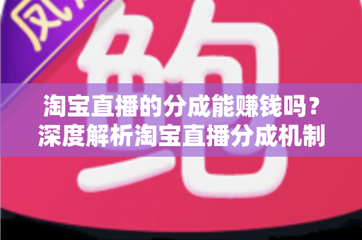 淘宝直播的分成能赚钱吗?深度解析淘宝直播分成机制、真实收益与赚钱技巧 淘宝直播的分成能赚钱吗?深度解析淘宝直播分成机制、真实收益与赚钱技巧