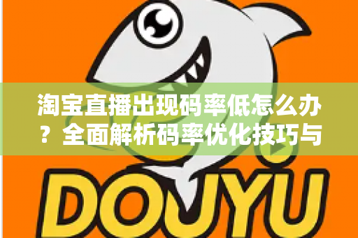 淘宝直播出现码率低怎么办?全面解析码率优化技巧与实用解决方案,助你轻松提升直播画质 淘宝直播出现码率低怎么办?全面解析码率优化技巧与实用解决方案,助你轻松提升直播画质