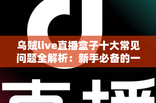 乌贼live直播盒子十大常见问题全解析：新手必备的一站式排障与使用攻略