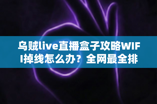 乌贼live直播盒子攻略WIFI掉线怎么办?全网最全排查与解决指南 乌贼live直播盒子攻略WIFI掉线怎么办?全网最全排查与解决指南