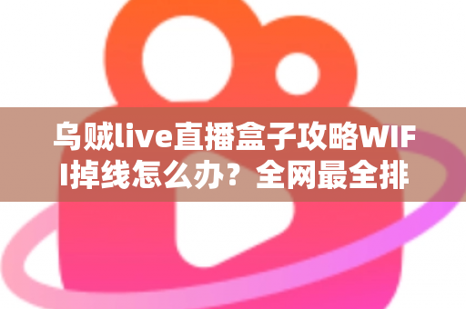 乌贼live直播盒子攻略WIFI掉线怎么办?全网最全排查与解决指南 乌贼live直播盒子攻略WIFI掉线怎么办?全网最全排查与解决指南