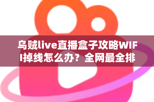 乌贼live直播盒子攻略WIFI掉线怎么办？全网最全排查与解决指南