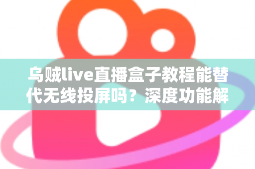 乌贼live直播盒子教程能替代无线投屏吗?深度功能解析与实操指南全攻略 乌贼live直播盒子教程能替代无线投屏吗?深度功能解析与实操指南全攻略