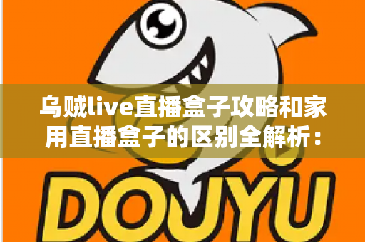 乌贼live直播盒子攻略和家用直播盒子的区别全解析:一文读懂如何选对直播设备 乌贼live直播盒子攻略和家用直播盒子的区别全解析:一文读懂如何选对直播设备