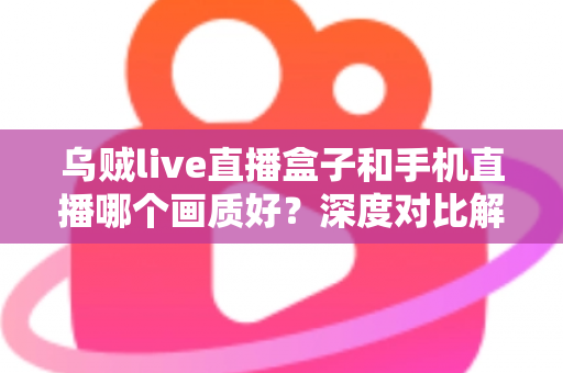 乌贼live直播盒子和手机直播哪个画质好?深度对比解析助你选出最佳直播方案 乌贼live直播盒子和手机直播哪个画质好?深度对比解析助你选出最佳直播方案