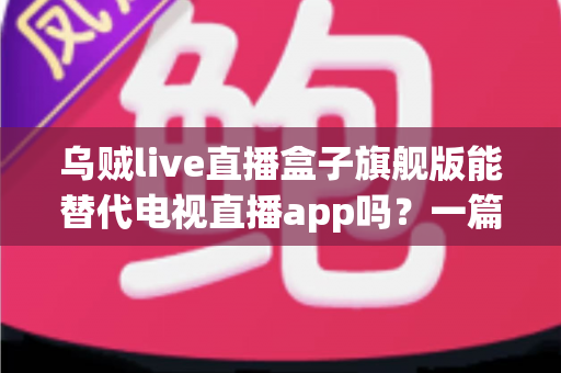 乌贼live直播盒子旗舰版能替代电视直播app吗?一篇看懂直播盒子与电视直播软件的深度对比指南 乌贼live直播盒子旗舰版能替代电视直播app吗?一篇看懂直播盒子与电视直播软件的深度对比指南