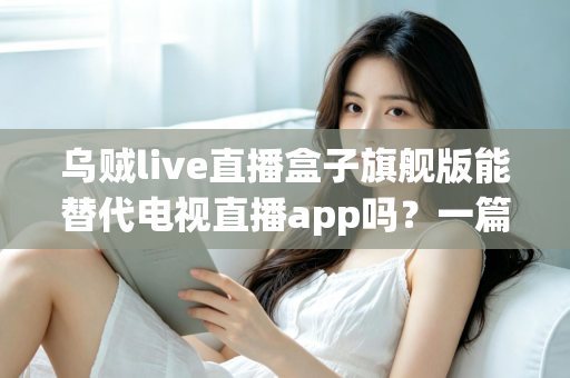 乌贼live直播盒子旗舰版能替代电视直播app吗?一篇看懂直播盒子与电视直播软件的深度对比指南 乌贼live直播盒子旗舰版能替代电视直播app吗?一篇看懂直播盒子与电视直播软件的深度对比指南