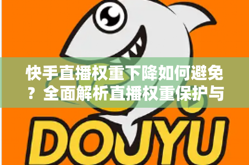快手直播权重下降如何避免?全面解析直播权重保护与提升实战指南 快手直播权重下降如何避免?全面解析直播权重保护与提升实战指南