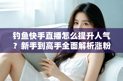 钓鱼快手直播怎么提升人气?新手到高手全面解析涨粉增人气实用攻略 钓鱼快手直播怎么提升人气?新手到高手全面解析涨粉增人气实用攻略