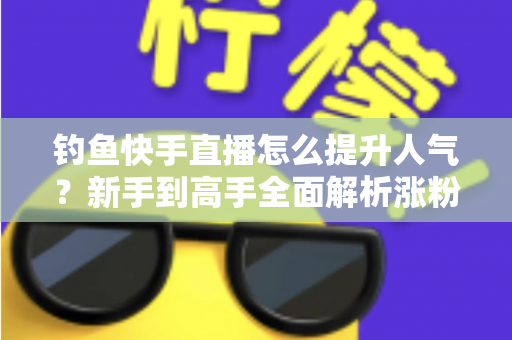 钓鱼快手直播怎么提升人气?新手到高手全面解析涨粉增人气实用攻略 钓鱼快手直播怎么提升人气?新手到高手全面解析涨粉增人气实用攻略