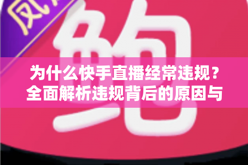 为什么快手直播经常违规?全面解析违规背后的原因与实用避坑指南 为什么快手直播经常违规?全面解析违规背后的原因与实用避坑指南