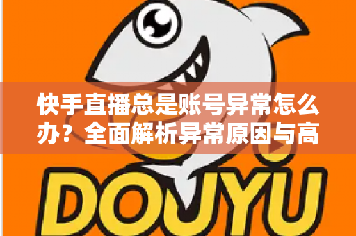 快手直播总是账号异常怎么办？全面解析异常原因与高效解决方案指南