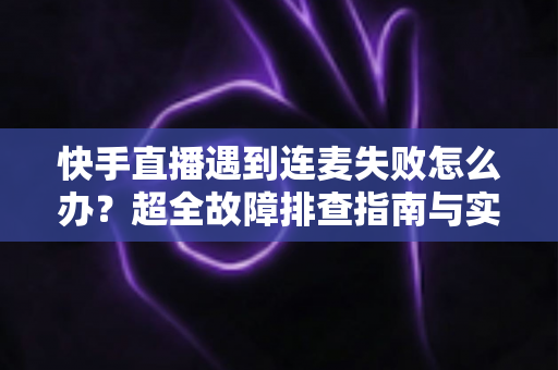 快手直播遇到连麦失败怎么办?超全故障排查指南与实用解决方案助你轻松恢复连麦 快手直播遇到连麦失败怎么办?超全故障排查指南与实用解决方案助你轻松恢复连麦