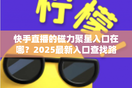 快手直播的磁力聚星入口在哪？2025最新入口查找路径与开通接单全攻略