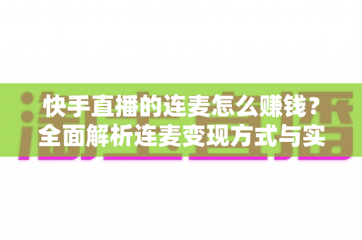 快手直播的连麦怎么赚钱？全面解析连麦变现方式与实战技巧