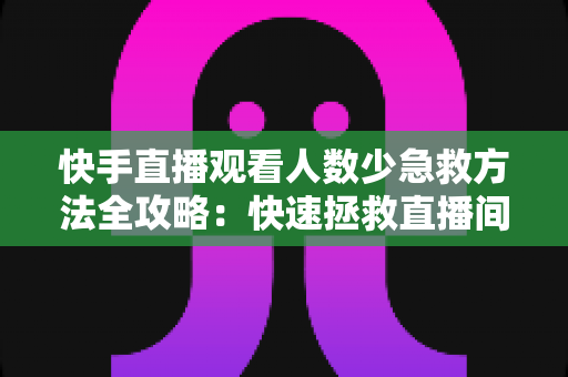 快手直播观看人数少急救方法全攻略：快速拯救直播间人气的实用指南